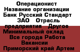 Операционист › Название организации ­ Банк Русский Стандарт, ЗАО › Отрасль предприятия ­ Другое › Минимальный оклад ­ 1 - Все города Работа » Вакансии   . Приморский край,Артем г.